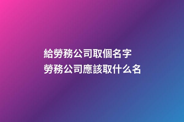 給勞務公司取個名字 勞務公司應該取什么名
